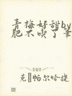 青梅好甜by减肥不吃了笔趣阁