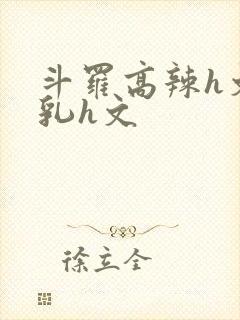 斗罗高辣h文乱乳h文