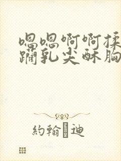 嗯嗯啊啊揉捏蹂躏乳尖酥胸