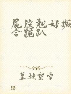 屁股翘好撅高迎合跪趴