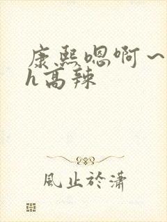 康熙嗯啊～乱女h高辣