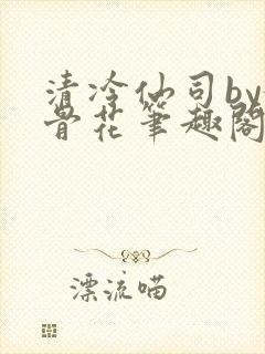清冷仙司by媚骨花笔趣阁免费阅读