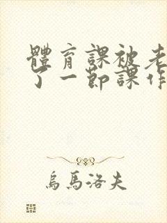 体育课被老师C了一节课作文