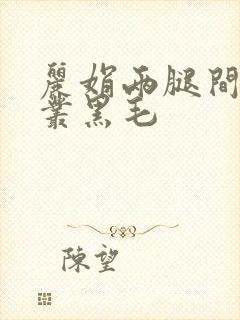 丽娟两腿间一大丛黑毛
