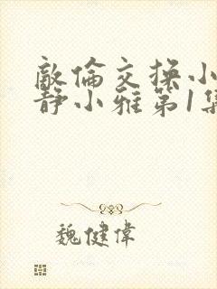 敌伦交换小敏小静小雅第1集