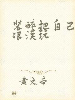 装醉把自己给流浪汉玩