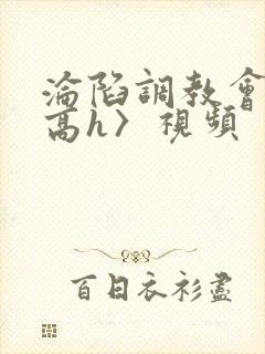 沦陷调教会所〈高h〉视频