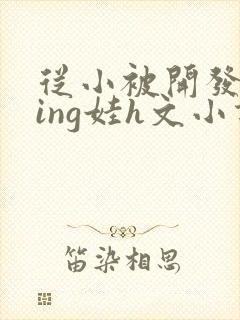 从小被开发成ying娃h文小说