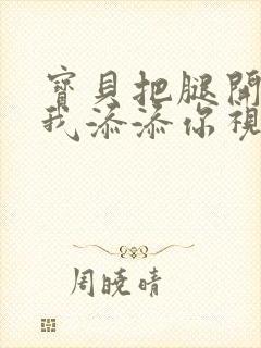 宝贝把腿开大让我添添你视频