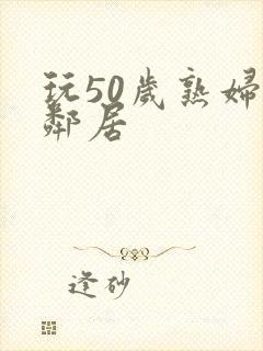 玩50岁熟妇女邻居