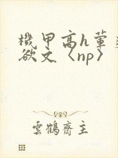 机甲高h荤爽肉欲文〈np〉