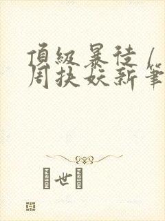 顶级暴徒 / 周扶妖新笔趣阁全文