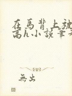 在马背上被np高h小说笔趣阁最新章节