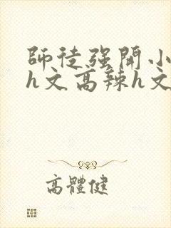 师徒强开小嫩苞h文高辣h文