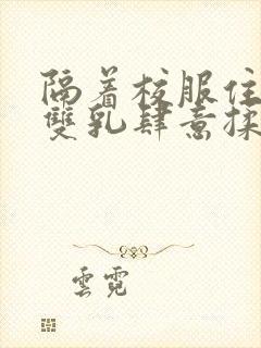 隔着校服住她的双乳肆意揉