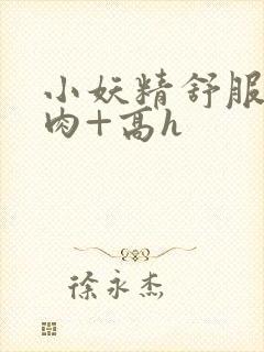 小妖精舒服吗+肉+高h