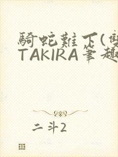骑蛇难下(双)TAKIRA笔趣阁