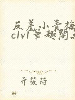 反差小青梅不经c1v1笔趣阁无弹窗