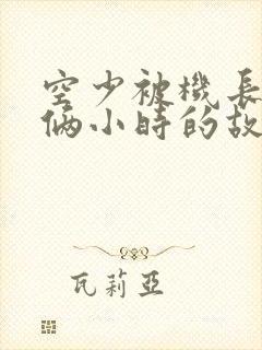 空少被机长狂躁俩小时的故事