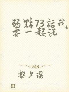 弱点73话我也要一起洗