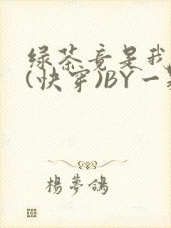 绿茶竟是我自己(快穿)BY一颗栗子