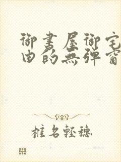 御书屋御宅屋自由的无弹窗小说阅读