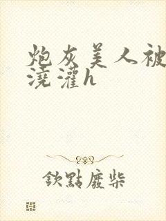 炮灰美人被男配浇灌h