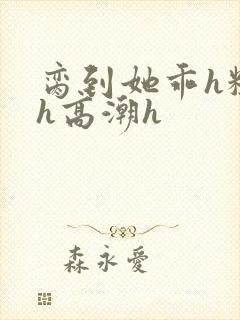 脔到她乖h粗话h高潮h