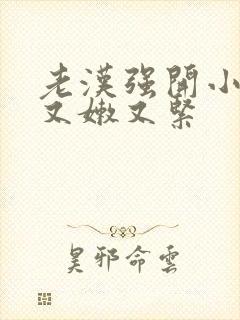 老汉强开小嫩苞又嫩又紧