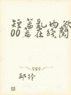 短篇乱肉欲文500篇在线阅读