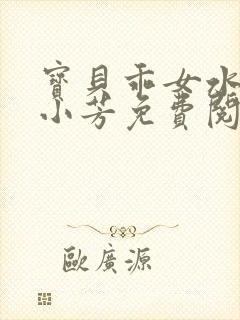 宝贝乖女水真多小芳免费阅读