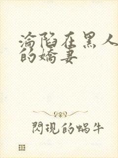 沦陷在黑人胯下的娇妻