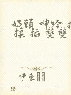 奶头 呻吟 摸 揉 插 双双封面