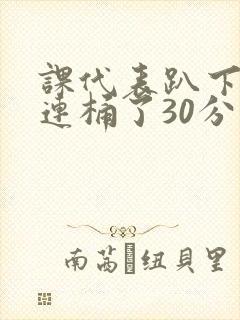 课代表趴下让我连桶了30分钟