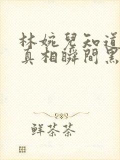 林婉儿知道林珙真相瞬间黑化