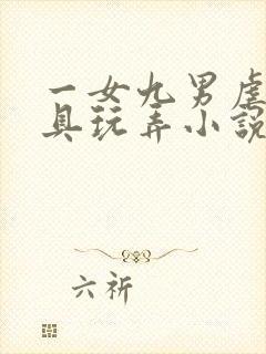 一女九男虐性器具玩弄小说