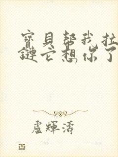 宝贝帮我拉开拉链它想你了