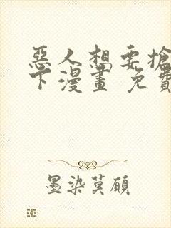 恶人想要抢救一下漫画 免费下拉式