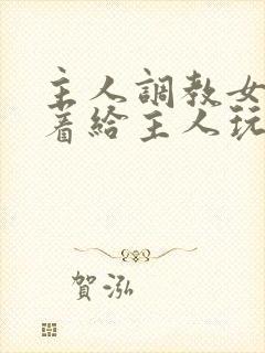 主人调教女m跪着给主人玩弄微博