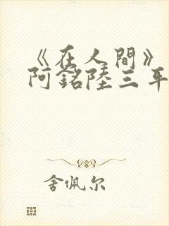 《在人间》采薇阿铭陆三平小说