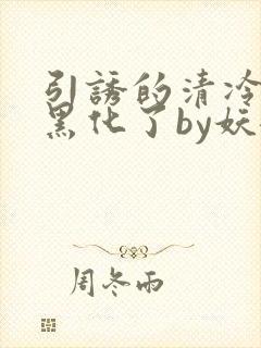 引诱的清冷男主黑化了by妖妃兮txt