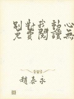 别对我动心全文免费阅读无弹窗