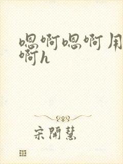 嗯啊嗯啊用力嗯啊h