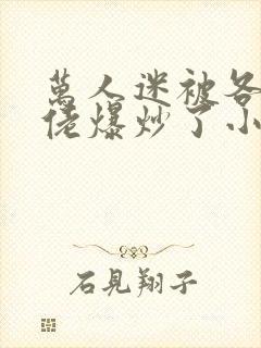 万人迷被各路大佬爆炒了小说