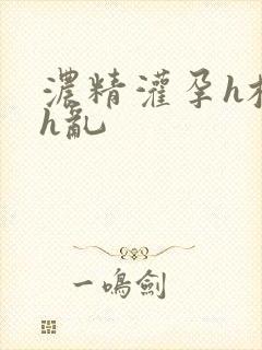 浓精灌孕h校园h乱