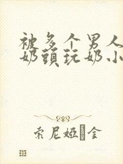 被多个男人调教奶头玩奶小说