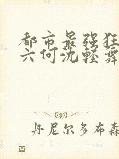 都市最强狂兵陈六何沈轻舞最新章节在线阅读