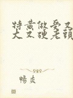 特黄做受又粗又大又硬老头