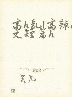 高h乱l高辣h文短篇h