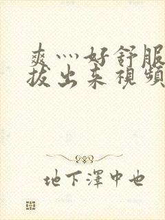 爽灬好舒服灬别拔出来视频人